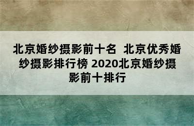 北京婚纱摄影前十名  北京优秀婚纱摄影排行榜 2020北京婚纱摄影前十排行